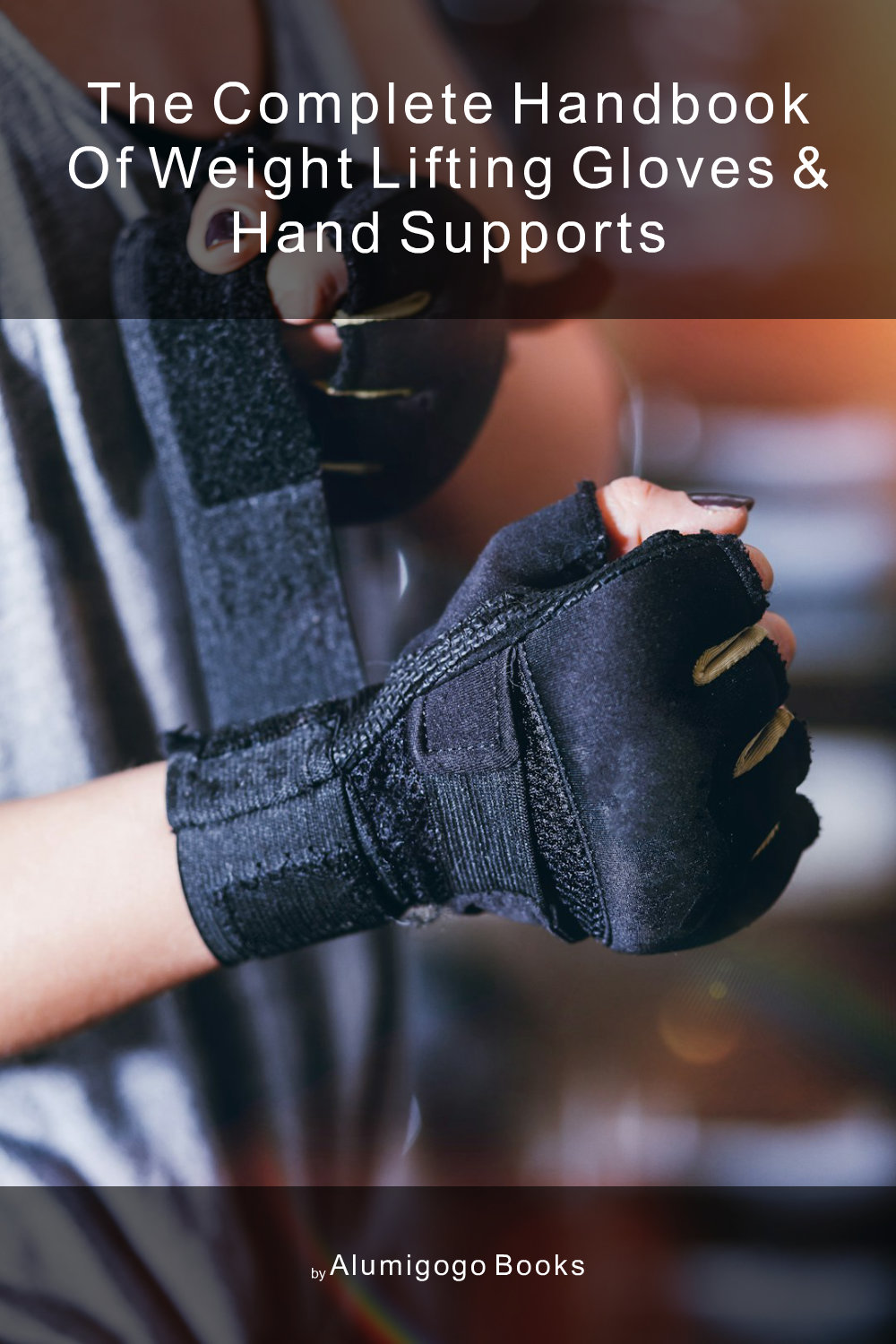 Cover of The Complete Handbook of Weight Lifting Gloves & Hand Supports