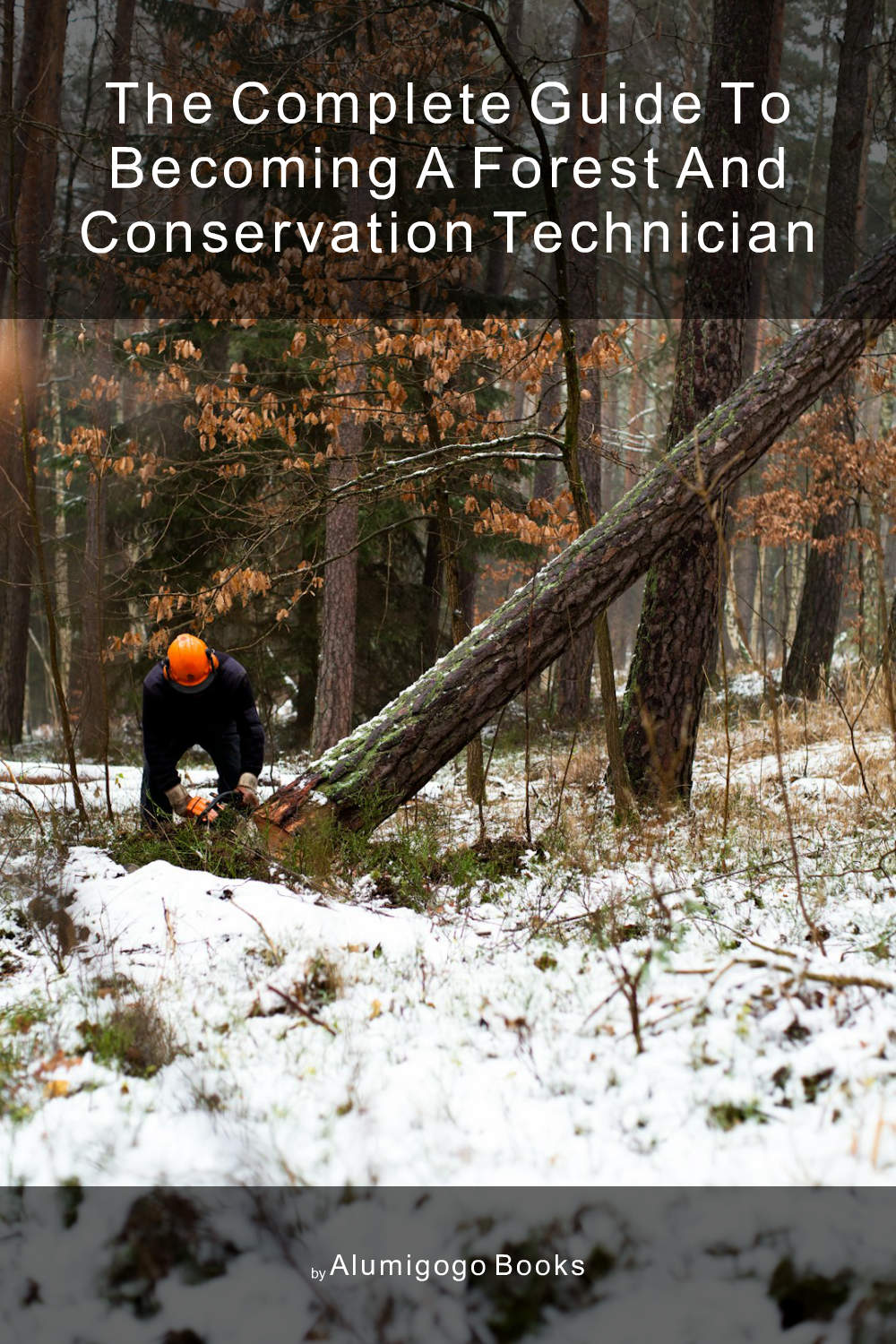 Cover of The Complete Guide to Becoming A Forest and Conservation Technician