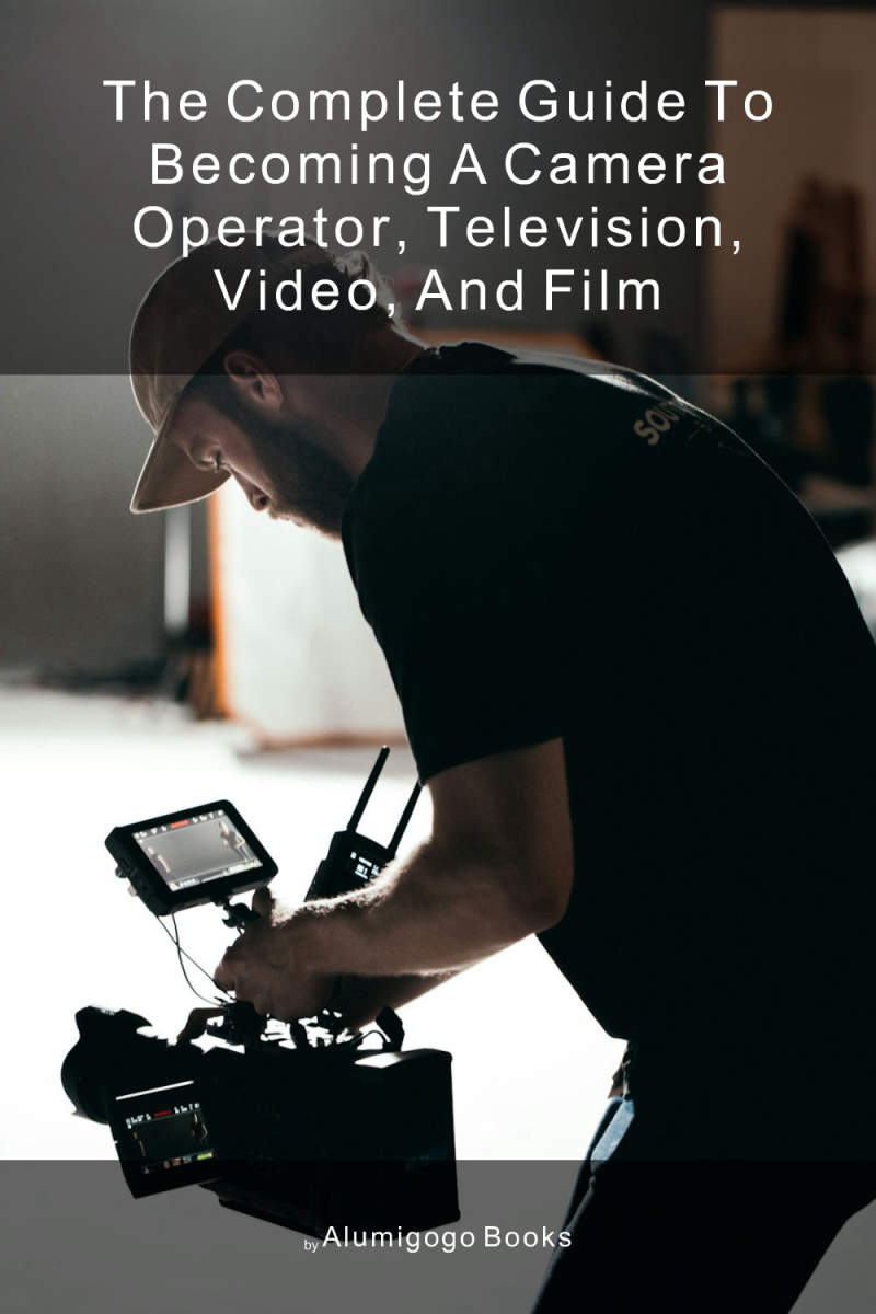 Cover of The Complete Guide to Becoming A Camera Operator, Television, Video, and Film