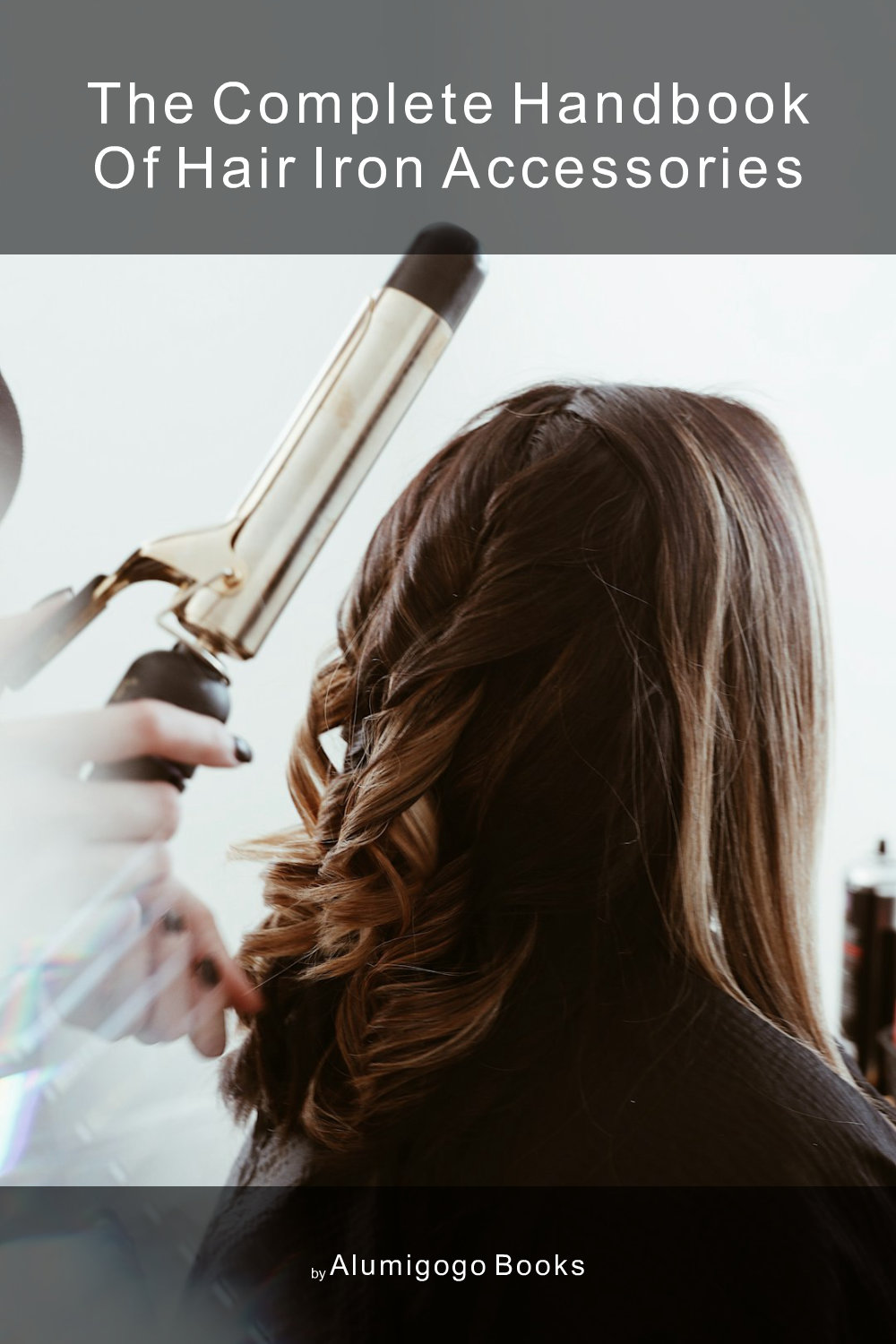 Cover of The Complete Handbook of Hair Iron Accessories