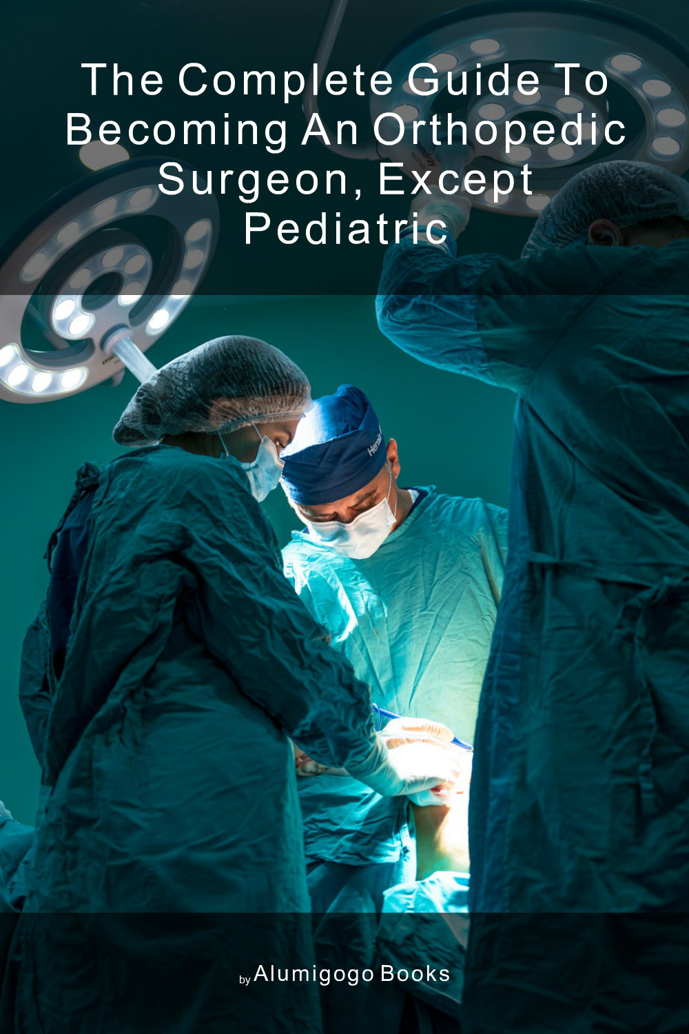 Cover of The Complete Guide to Becoming An Orthopedic Surgeon, Except Pediatric