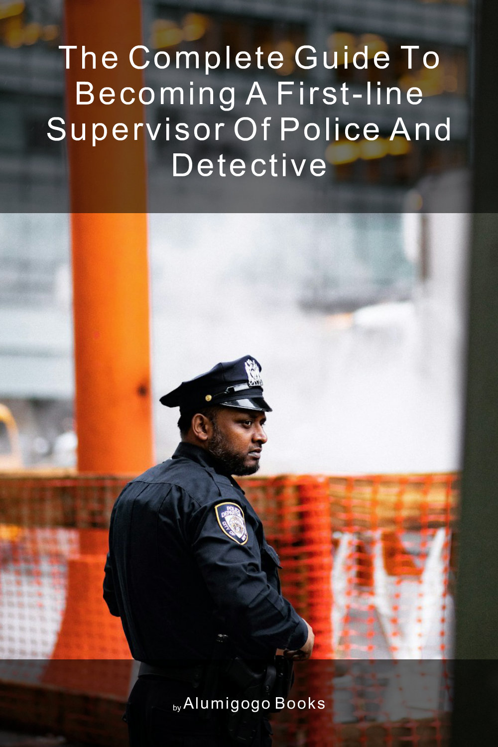 Cover of The Complete Guide to Becoming A First-Line Supervisor of Police and Detective