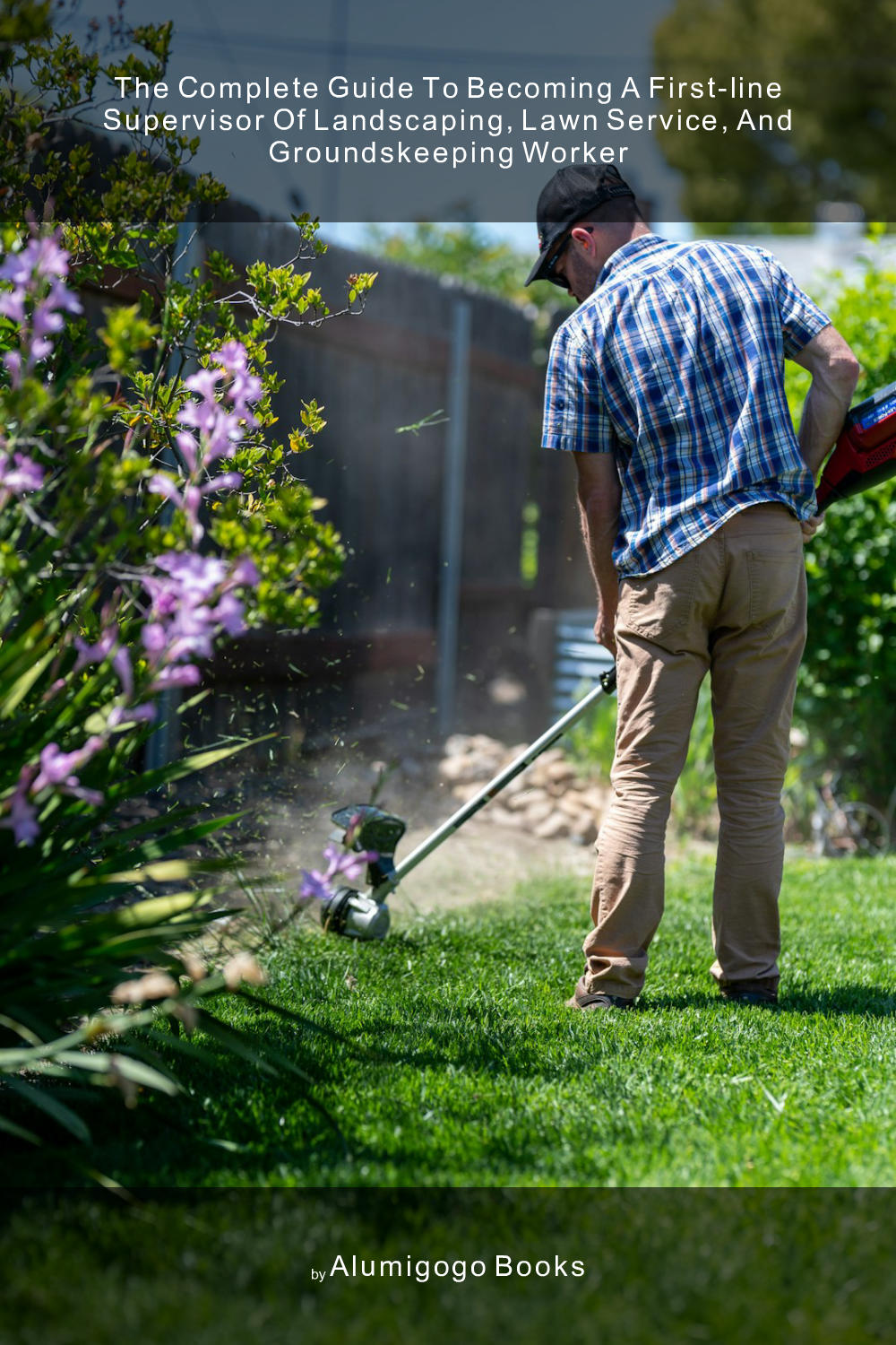 Cover of The Complete Guide to Becoming A First-Line Supervisor of Landscaping, Lawn Service, and Groundskeeping Worker