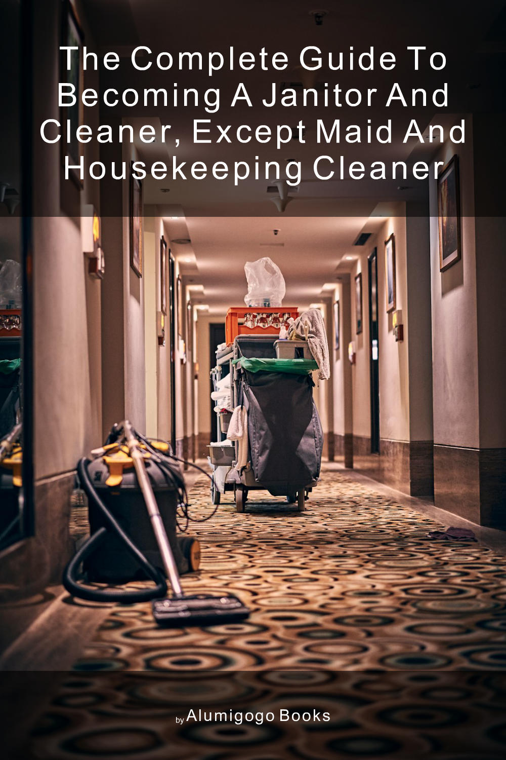 Cover of The Complete Guide to Becoming A Janitor and Cleaner, Except Maid and Housekeeping Cleaner