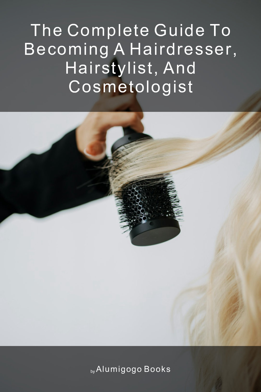 Cover of The Complete Guide to Becoming A Hairdresser, Hairstylist, and Cosmetologist