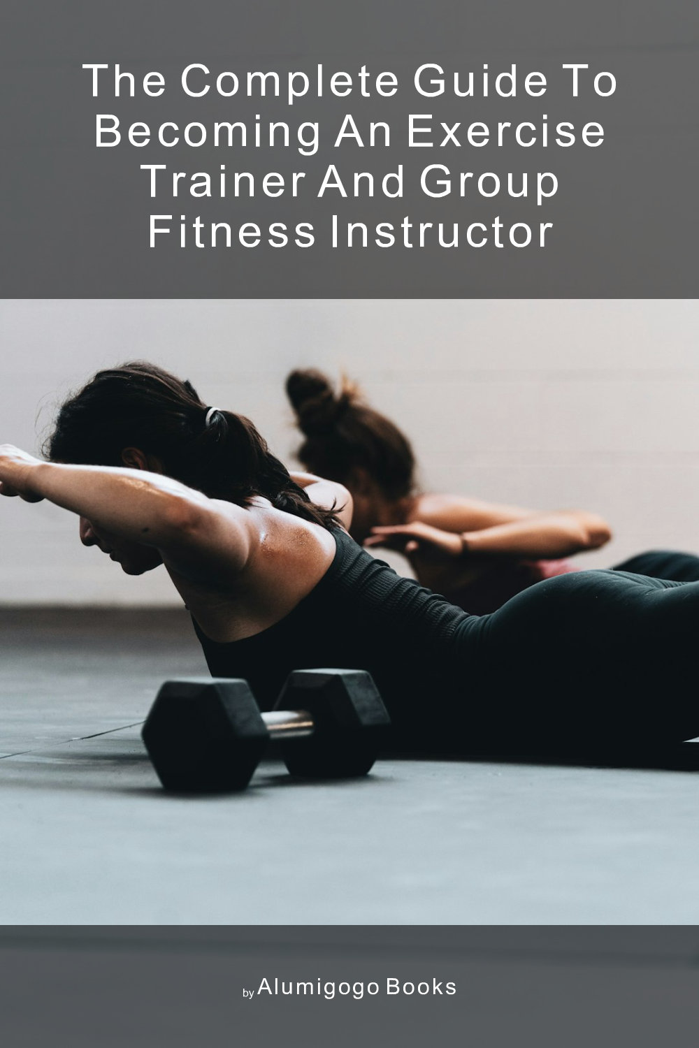 Cover of The Complete Guide to Becoming An Exercise Trainer and Group Fitness Instructor
