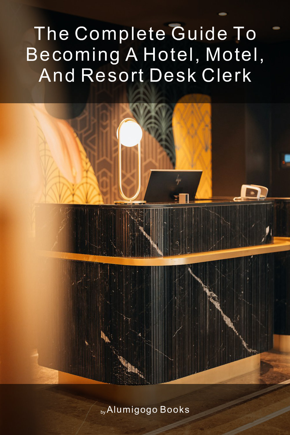 Cover of The Complete Guide to Becoming A Hotel, Motel, and Resort Desk Clerk