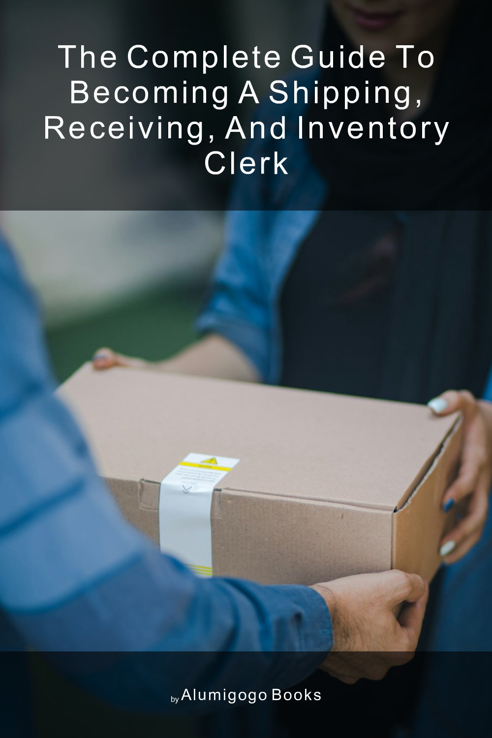 Cover of The Complete Guide to Becoming A Shipping, Receiving, and Inventory Clerk
