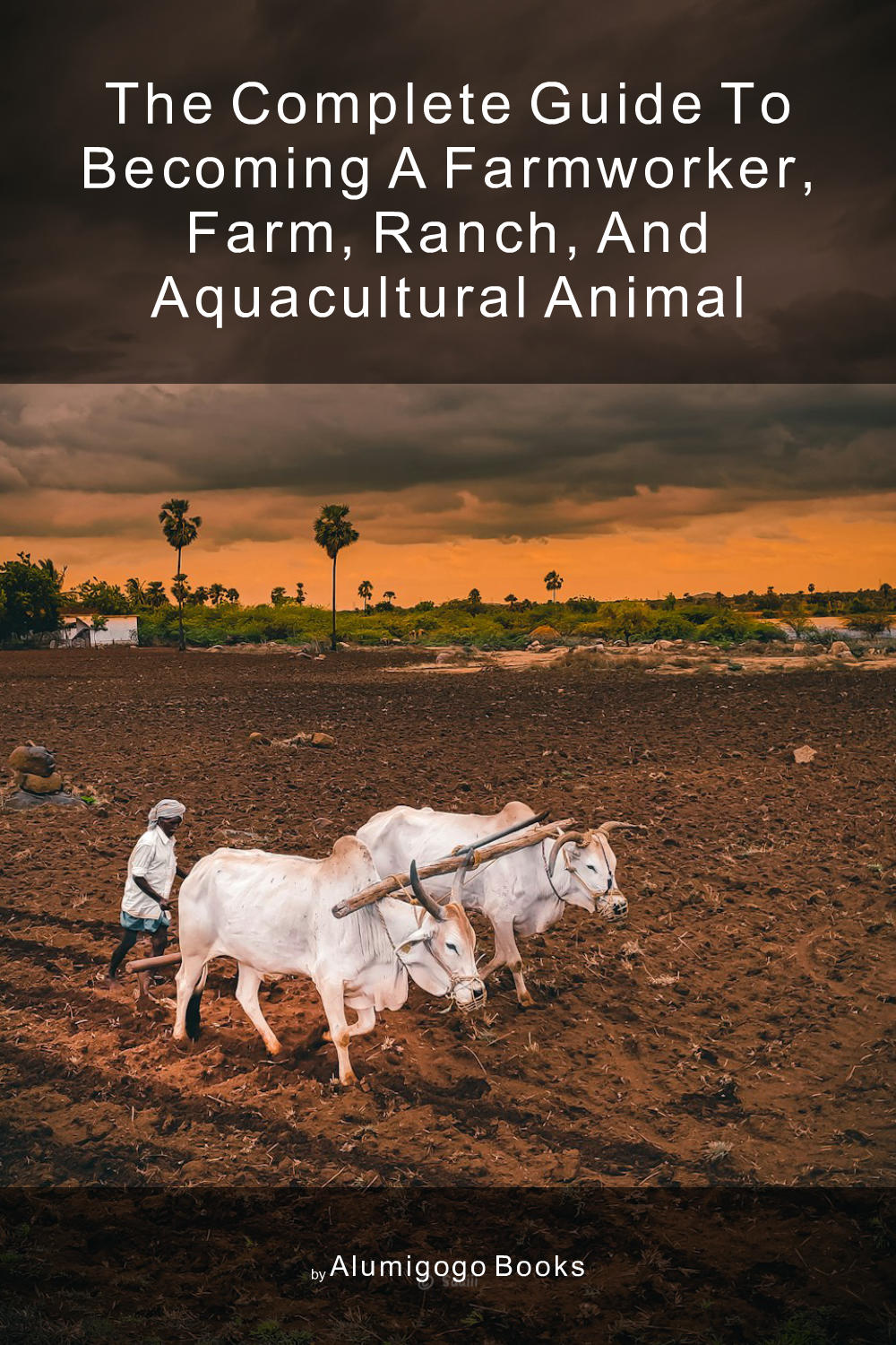 Cover of The Complete Guide to Becoming A Farmworker, Farm, Ranch, and Aquacultural Animal
