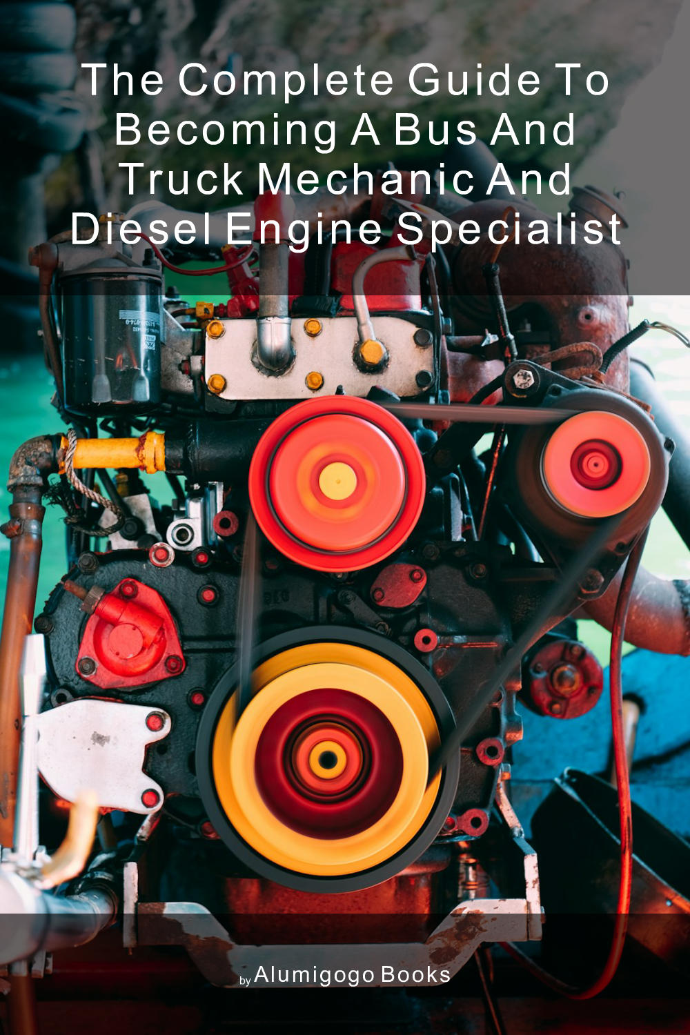 Cover of The Complete Guide to Becoming A Bus and Truck Mechanic and Diesel Engine Specialist
