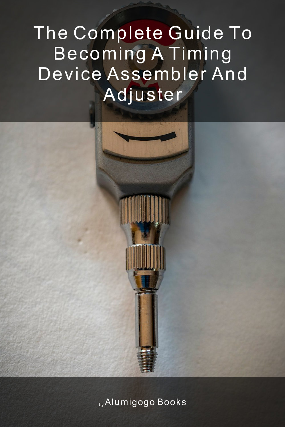 Cover of The Complete Guide to Becoming A Timing Device Assembler and Adjuster