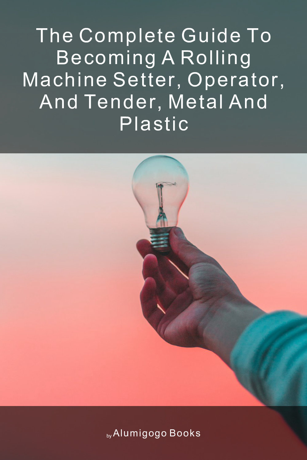 Cover of The Complete Guide to Becoming A Rolling Machine Setter, Operator, and Tender, Metal and Plastic