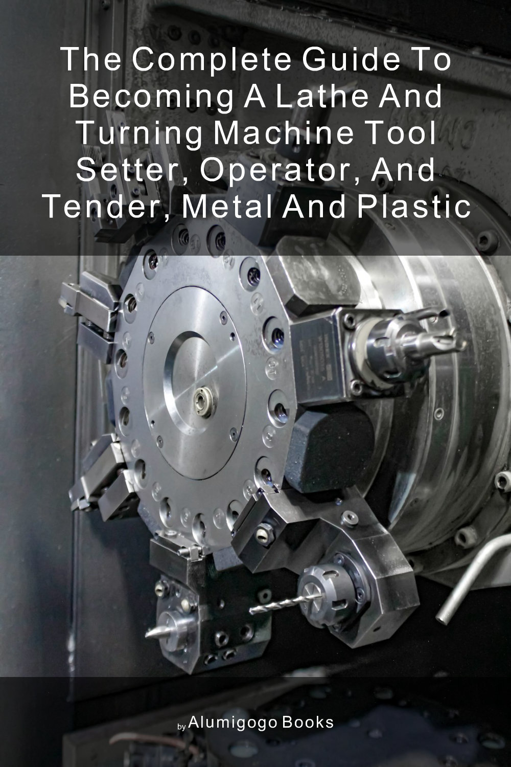 Cover of The Complete Guide to Becoming A Lathe and Turning Machine Tool Setter, Operator, and Tender, Metal and Plastic