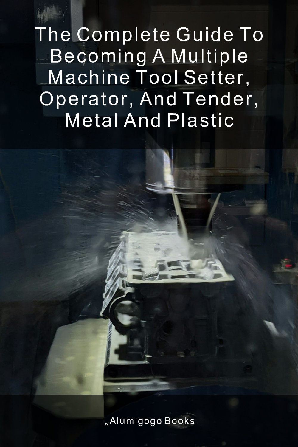 Cover of The Complete Guide to Becoming A Multiple Machine Tool Setter, Operator, and Tender, Metal and Plastic
