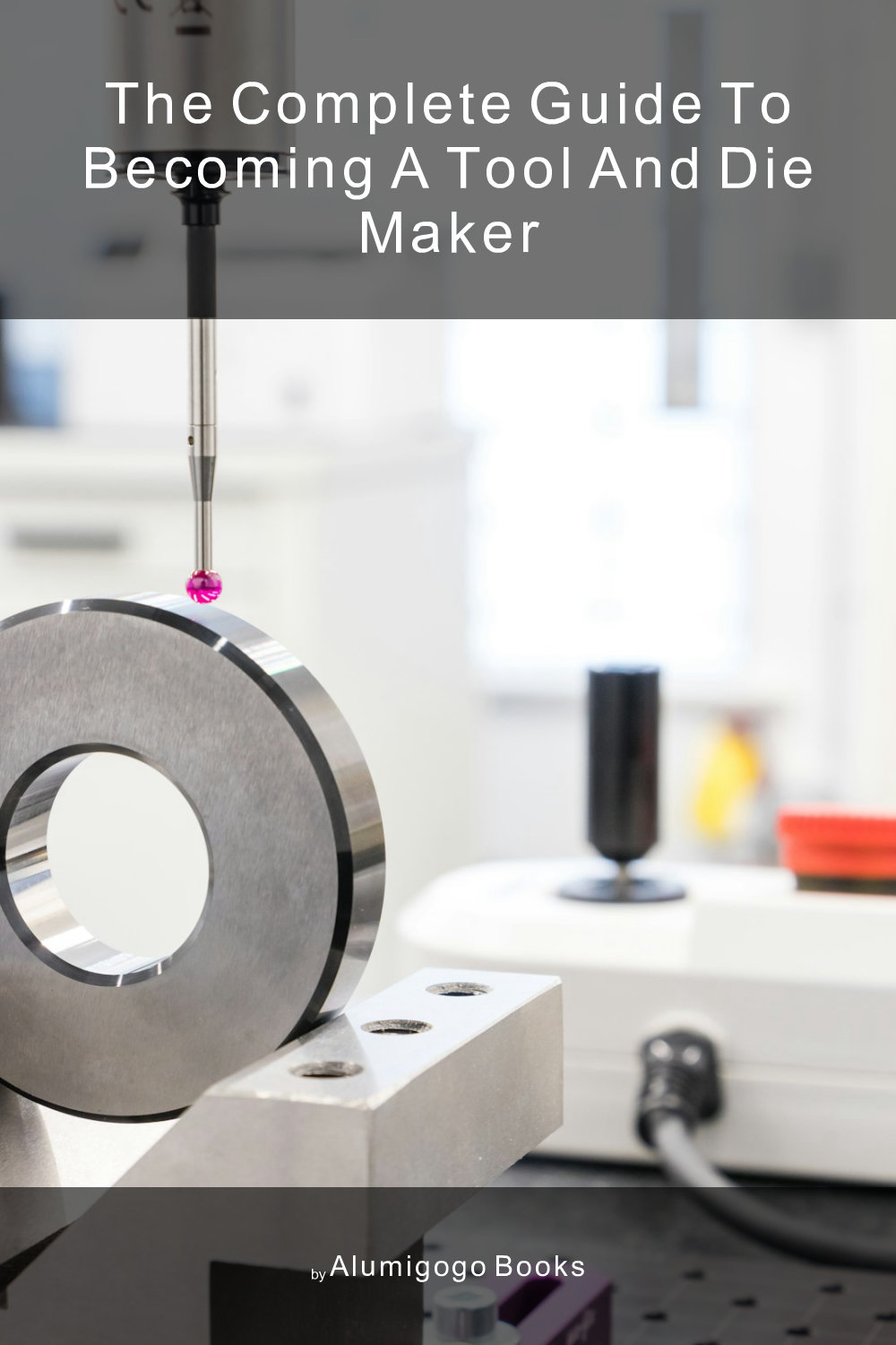 Cover of The Complete Guide to Becoming A Tool and Die Maker