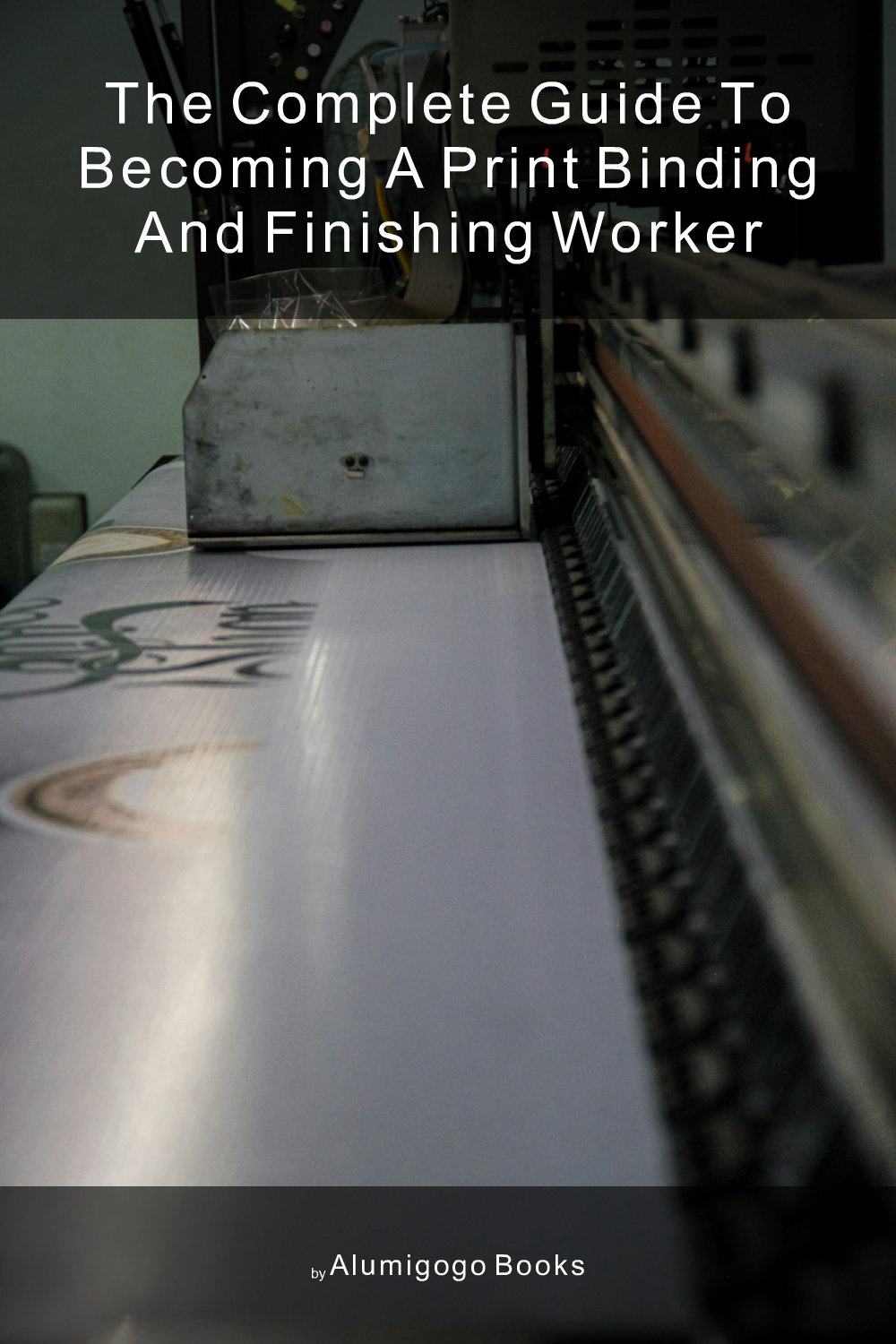 Cover of The Complete Guide to Becoming A Print Binding and Finishing Worker