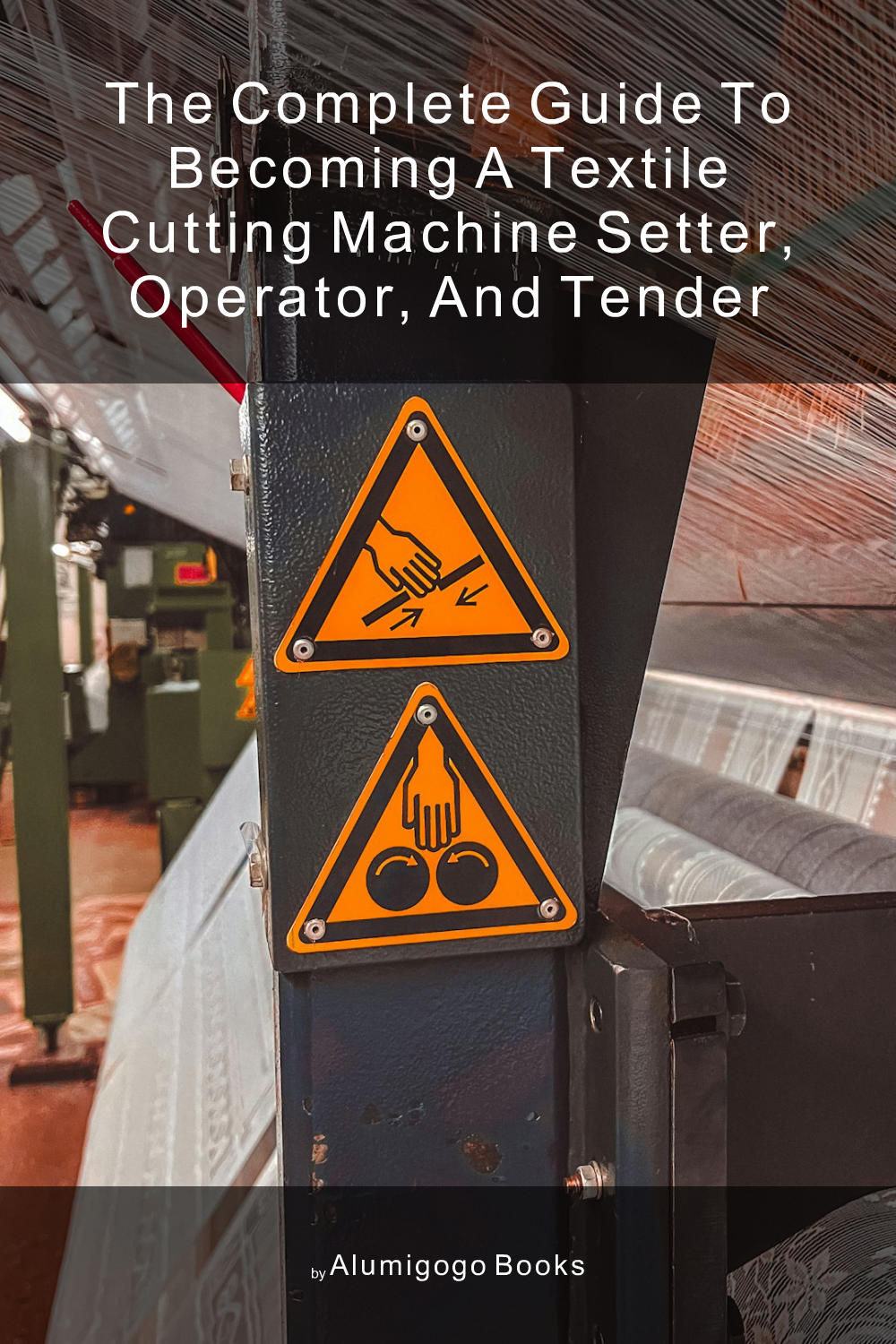 Cover of The Complete Guide to Becoming A Textile Cutting Machine Setter, Operator, and Tender