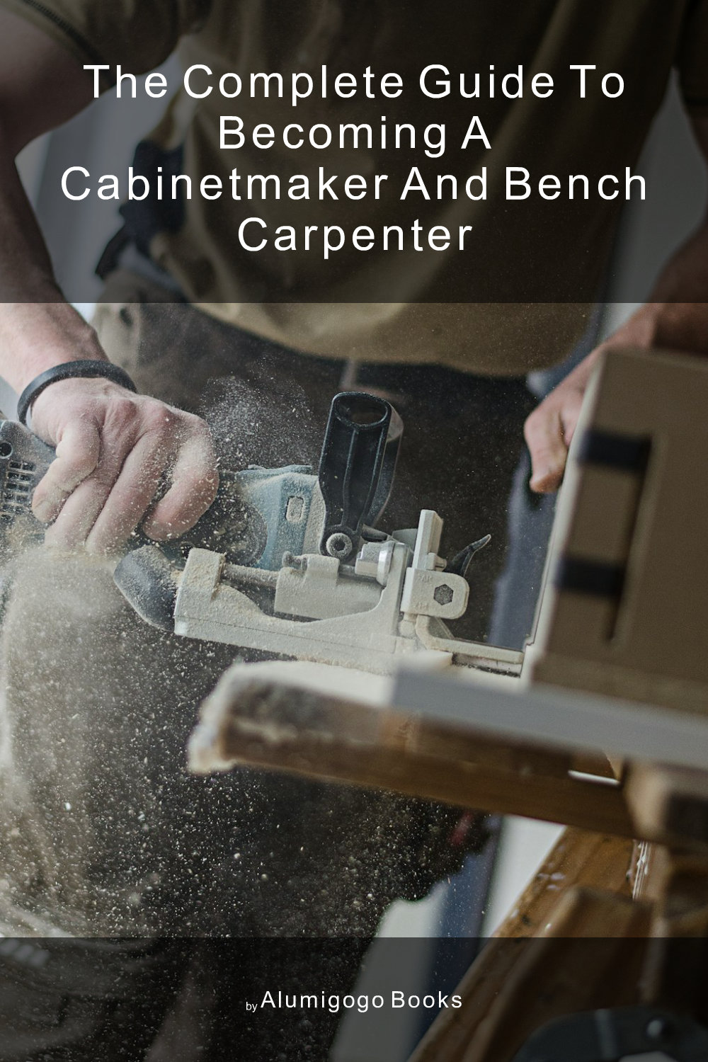 Cover of The Complete Guide to Becoming A Cabinetmaker and Bench Carpenter