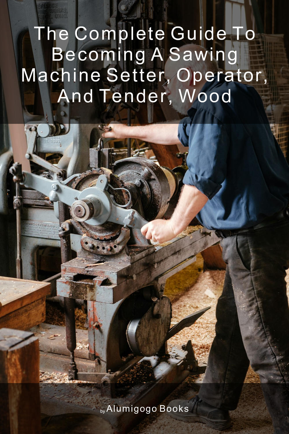 Cover of The Complete Guide to Becoming A Sawing Machine Setter, Operator, and Tender, Wood