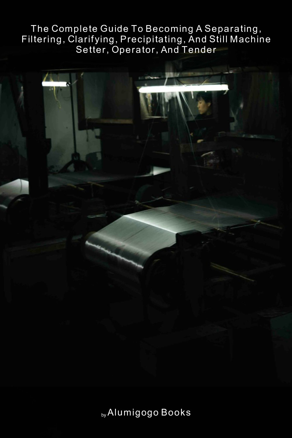 Cover of The Complete Guide to Becoming A Separating, Filtering, Clarifying, Precipitating, and Still Machine Setter, Operator, and Tender