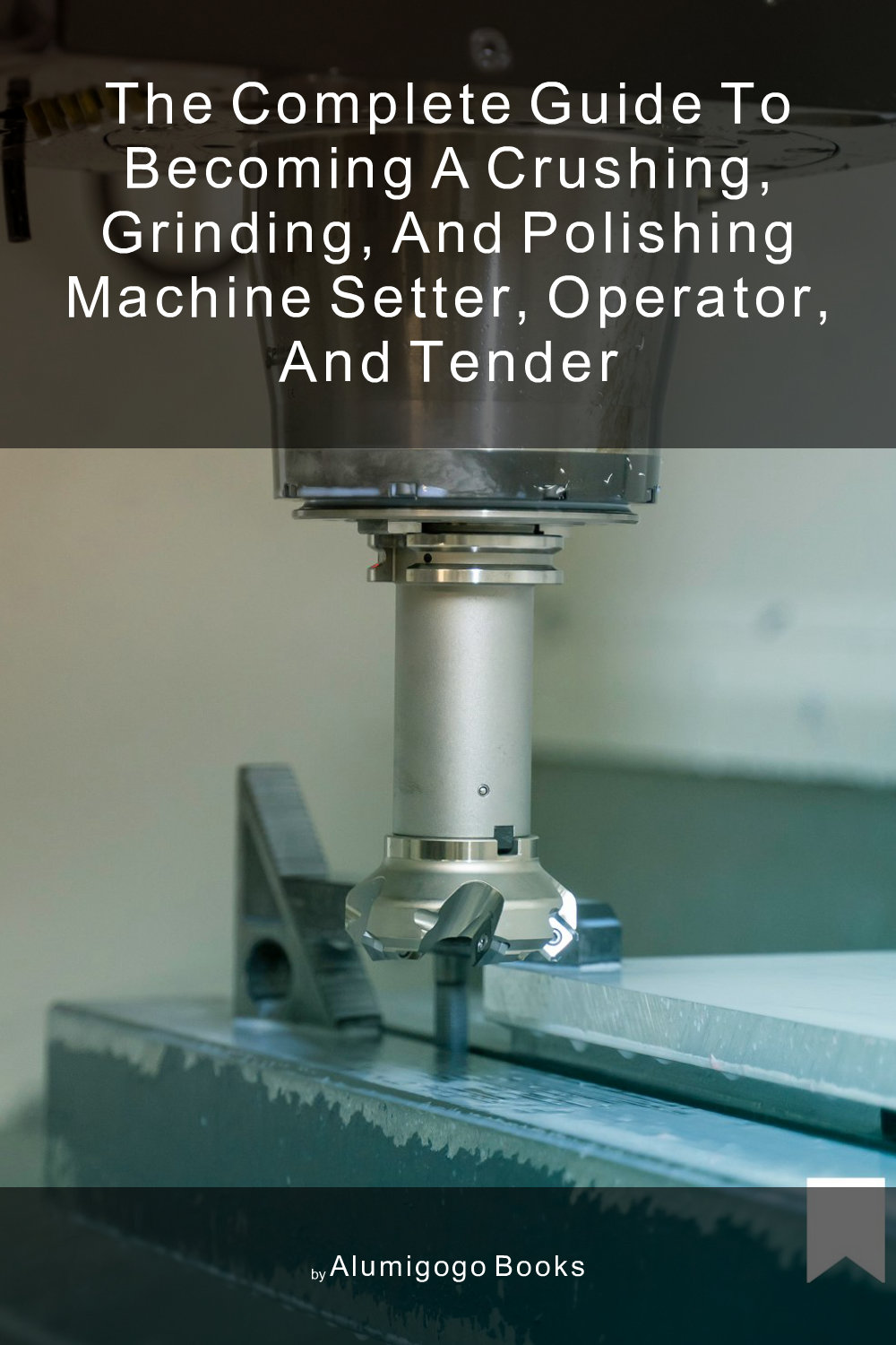 Cover of The Complete Guide to Becoming A Crushing, Grinding, and Polishing Machine Setter, Operator, and Tender