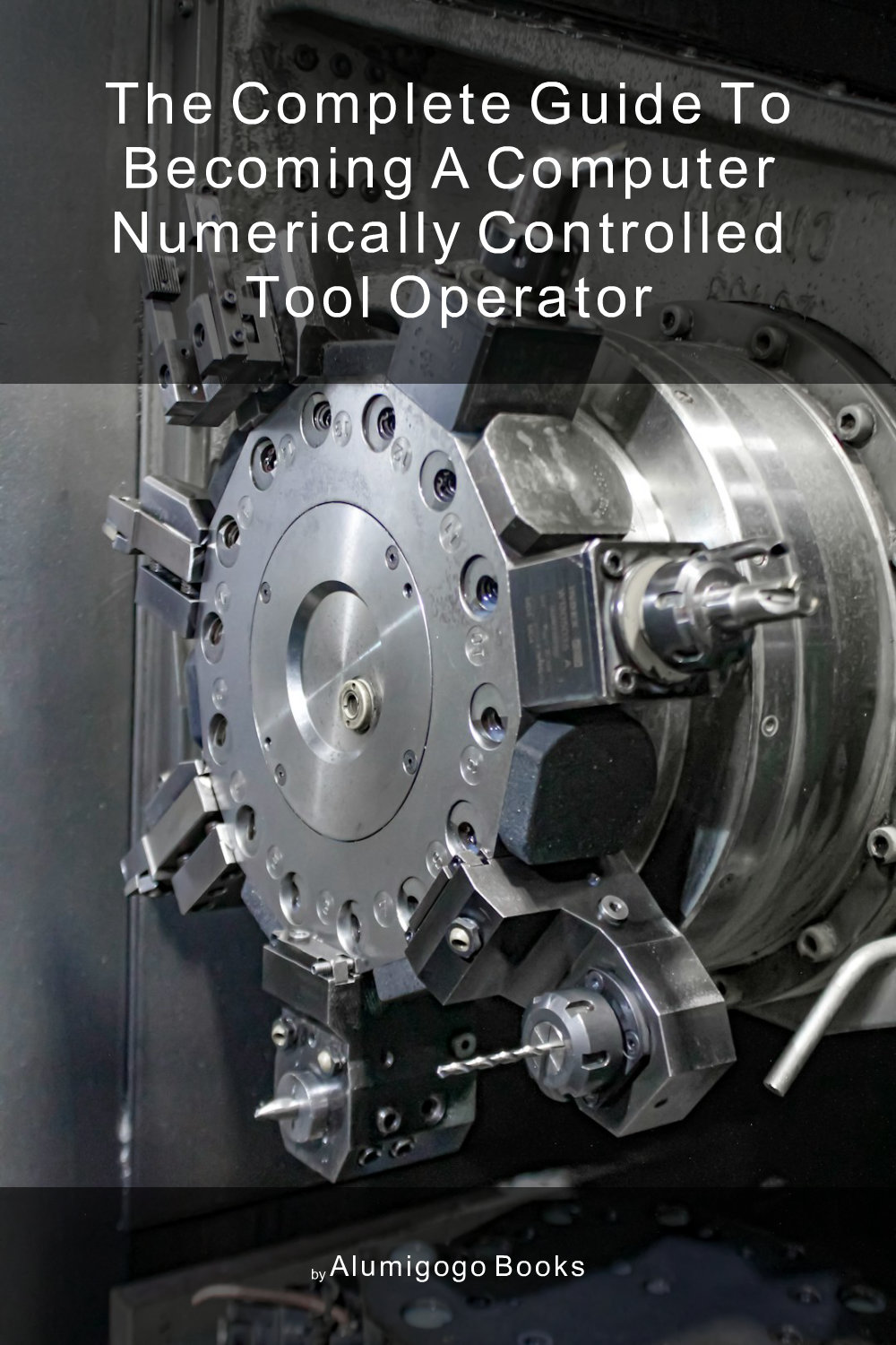 Cover of The Complete Guide to Becoming A Computer Numerically Controlled Tool Operator