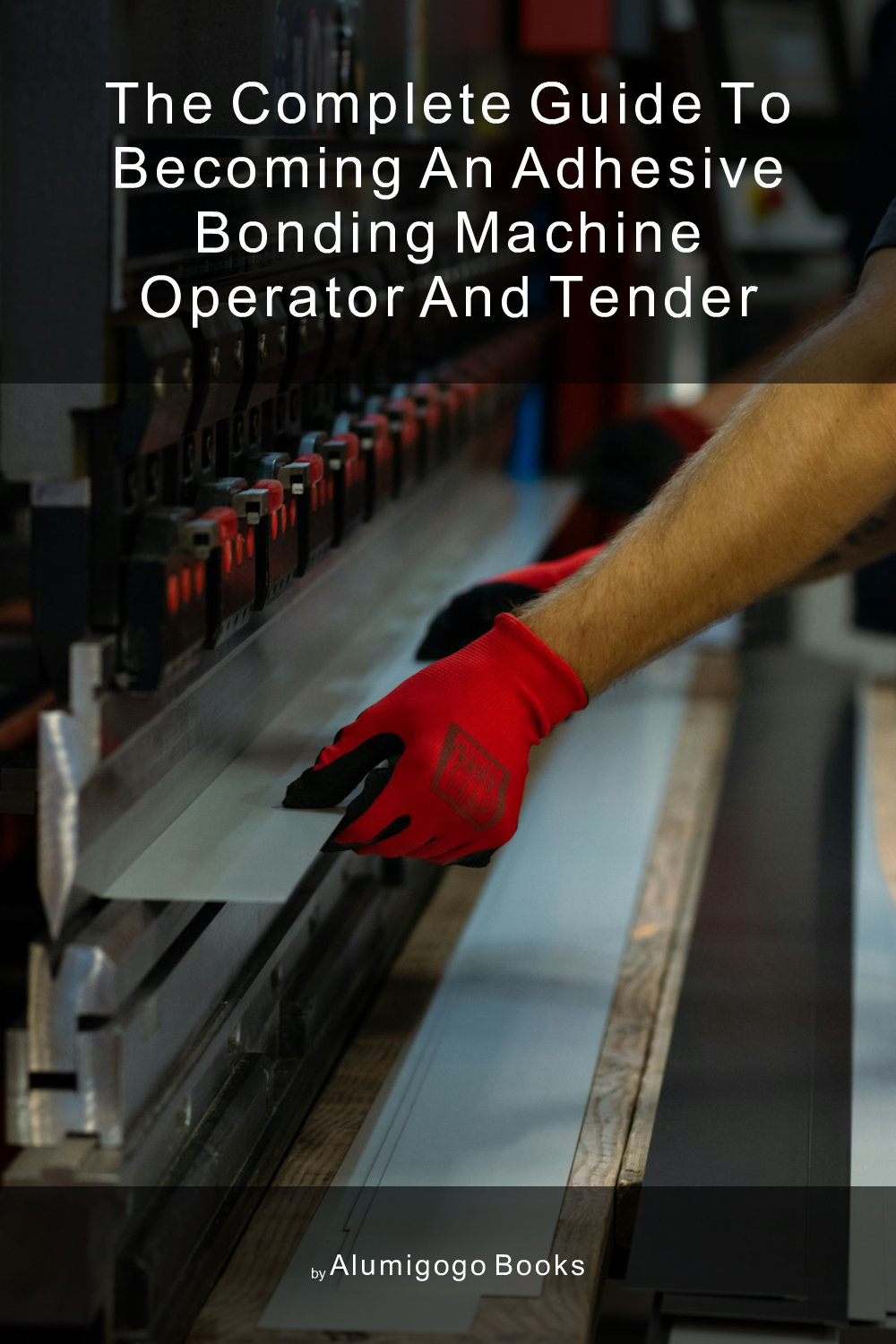 Cover of The Complete Guide to Becoming An Adhesive Bonding Machine Operator and Tender