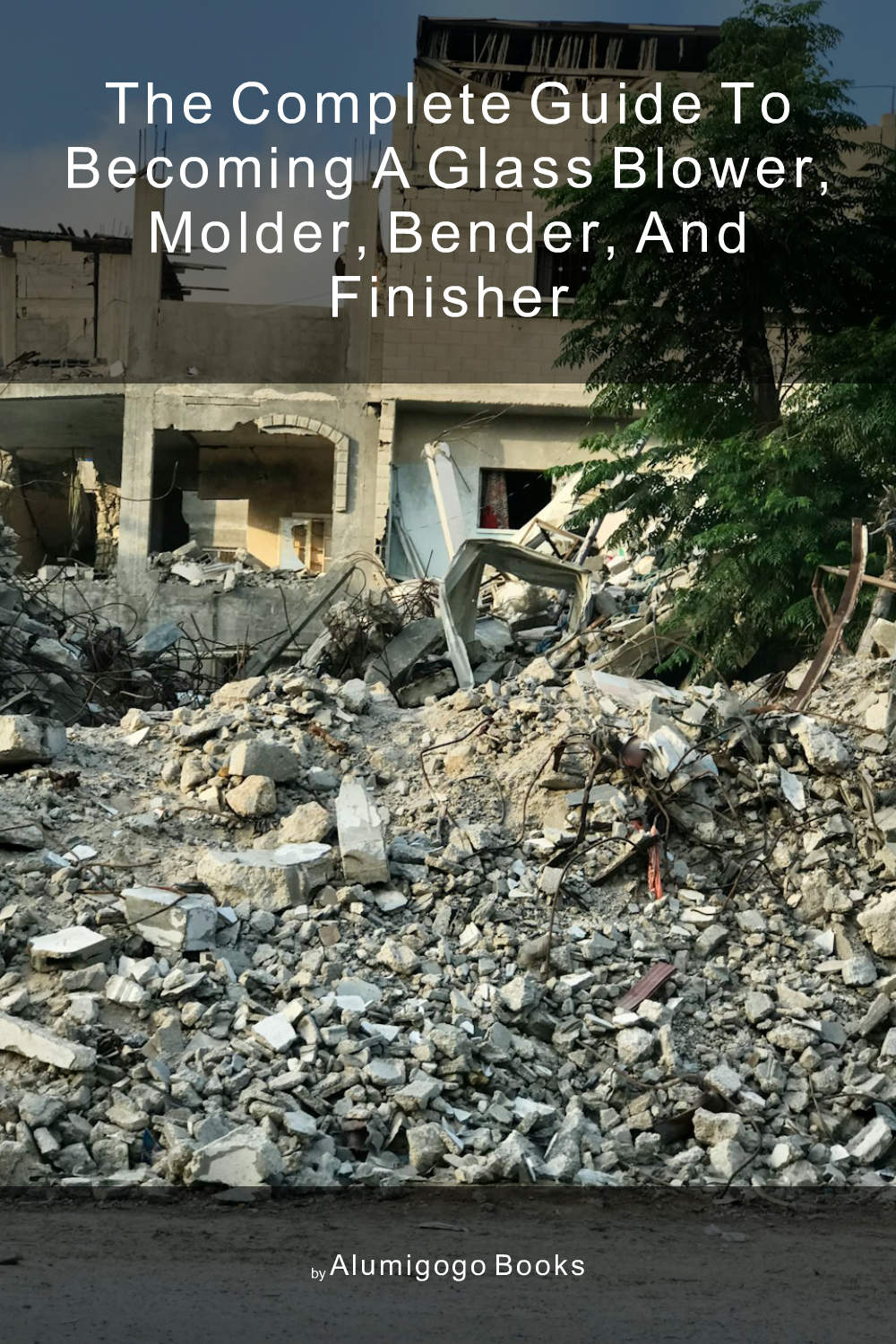 Cover of The Complete Guide to Becoming A Glass Blower, Molder, Bender, and Finisher