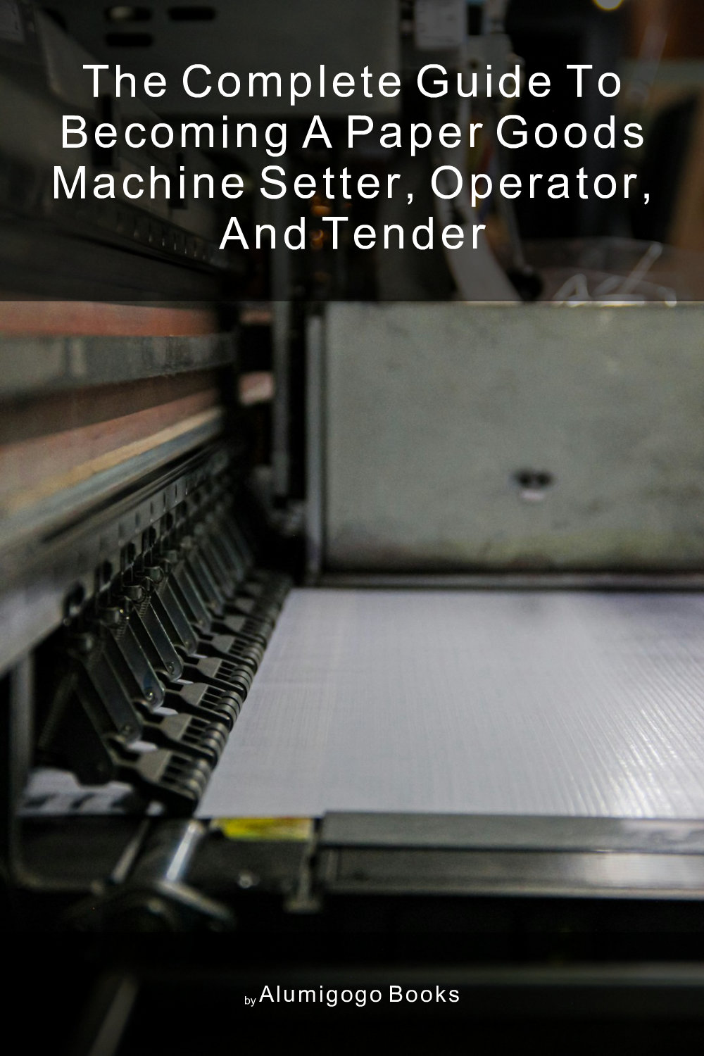 Cover of The Complete Guide to Becoming A Paper Goods Machine Setter, Operator, and Tender