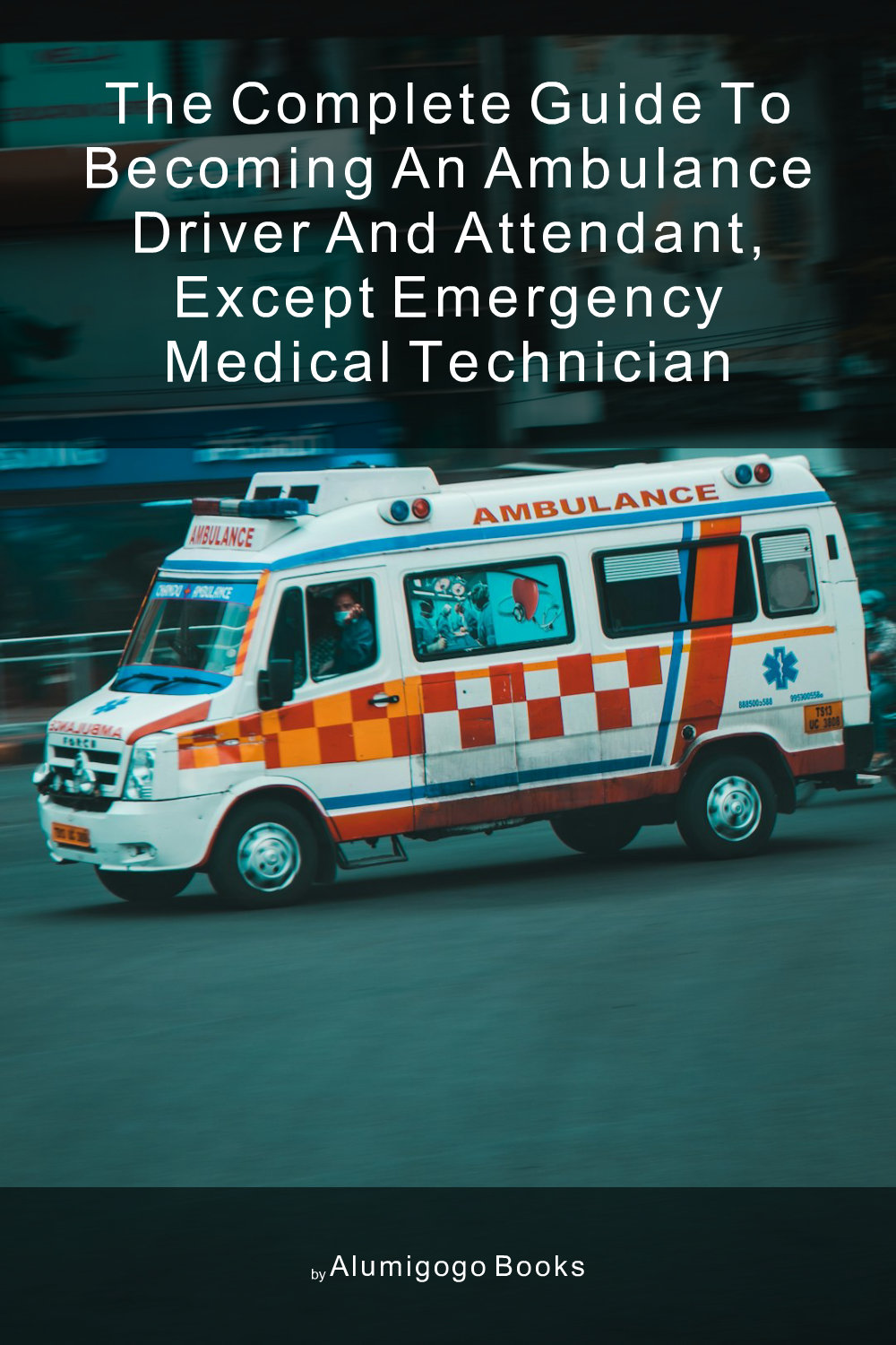 Cover of The Complete Guide to Becoming An Ambulance Driver and Attendant, Except Emergency Medical Technician