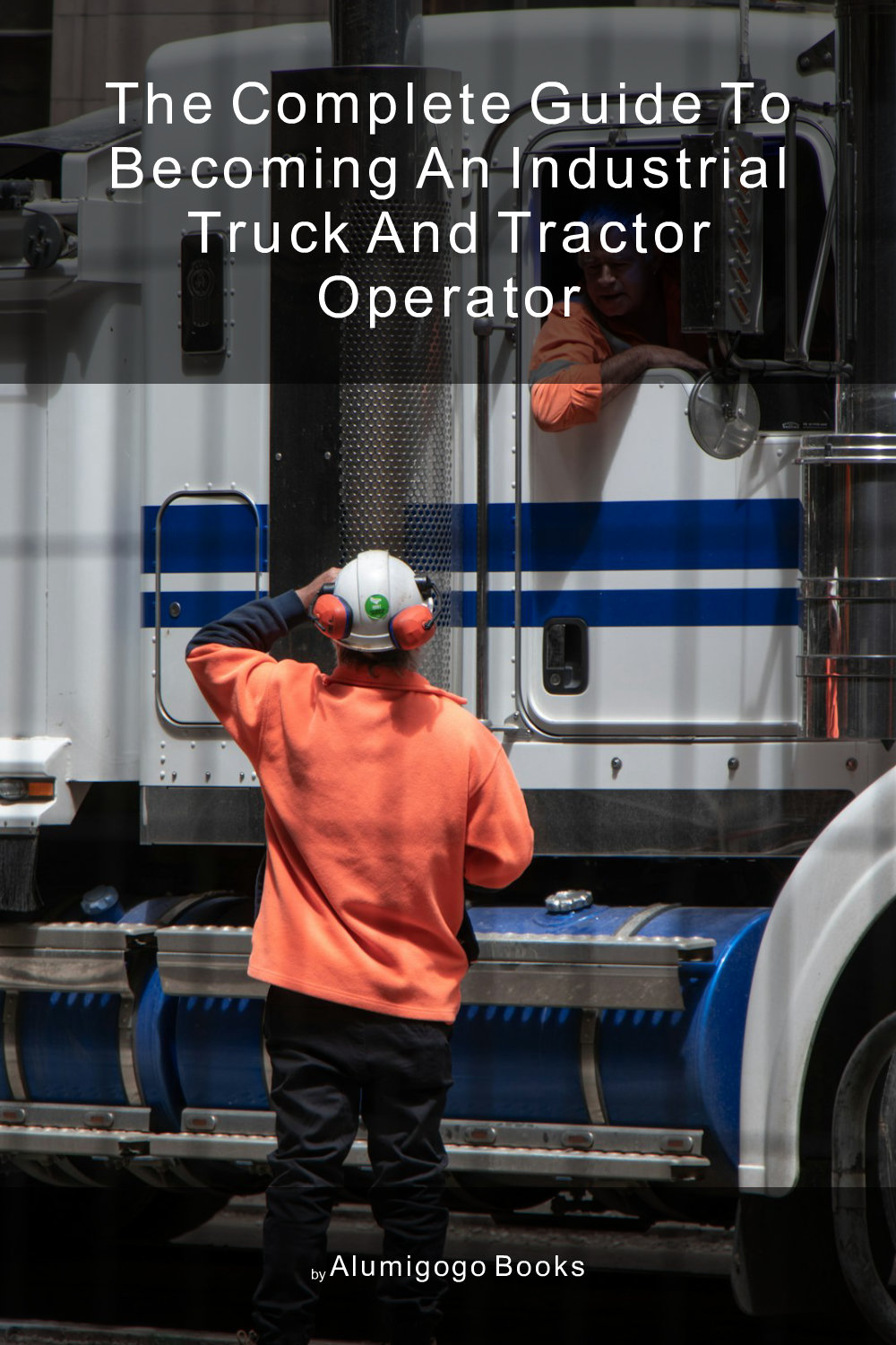 Cover of The Complete Guide to Becoming An Industrial Truck and Tractor Operator