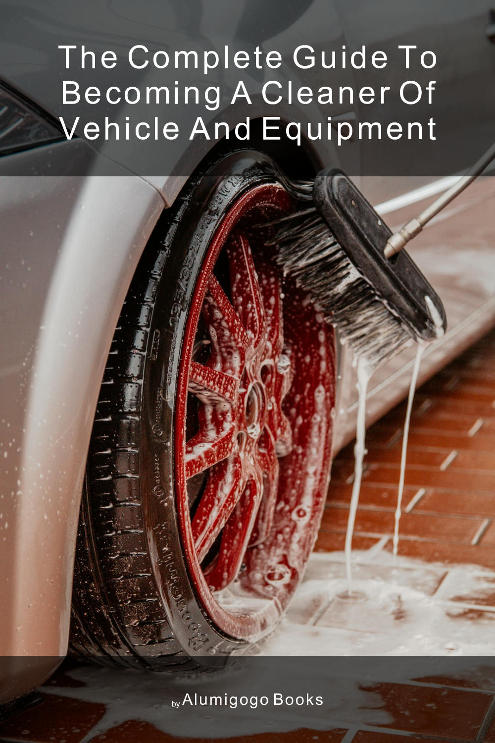 Cover of The Complete Guide to Becoming A Cleaner of Vehicle and Equipment