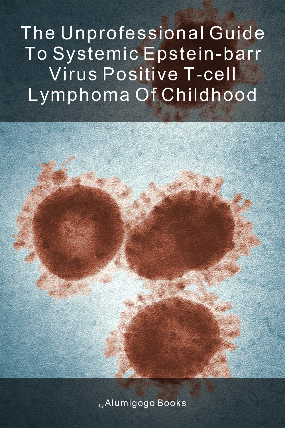 Cover of The Unprofessional Guide to systemic Epstein-Barr virus positive T-cell lymphoma of childhood