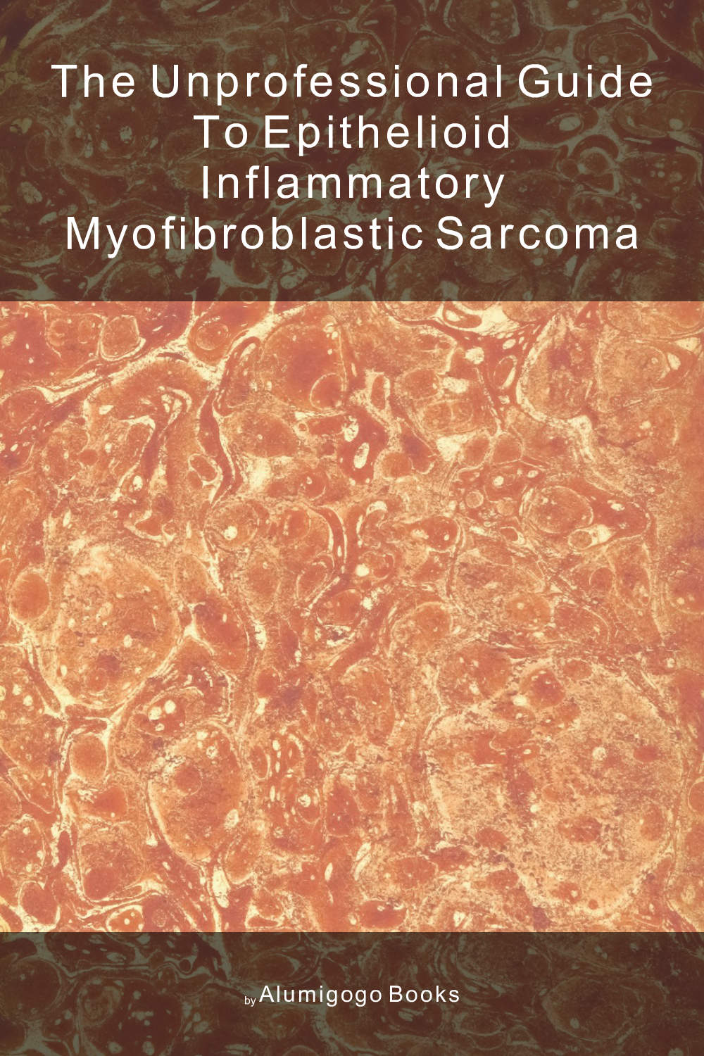 Cover of The Unprofessional Guide to epithelioid inflammatory myofibroblastic sarcoma