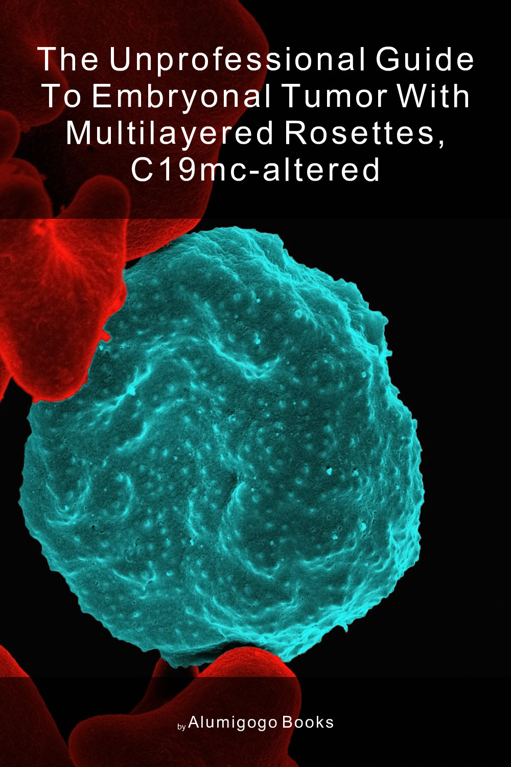 Cover of The Unprofessional Guide to embryonal tumor with multilayered rosettes, C19MC-altered
