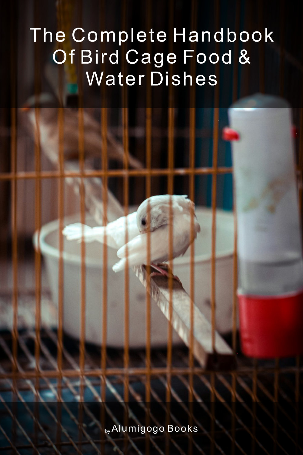 Cover of The Complete Handbook of Bird Cage Food & Water Dishes